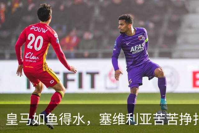 皇马如鱼得水，塞维利亚苦苦挣扎：一场2比1的背后故事